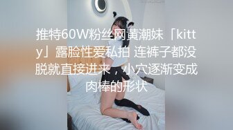 推特60W粉丝网黄潮妹「kitty」露脸性爱私拍 连裤子都没脱就直接进来，小穴逐渐变成肉棒的形状