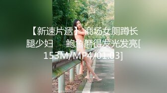 【新速片遞】 商场女厕蹲长腿少妇❤️鲍鱼磨得发光发亮[153M/MP4/01:03]