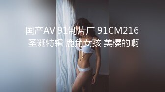 国产AV 91制片厂 91CM216 圣诞特辑 鹿角女孩 美樱的啊!