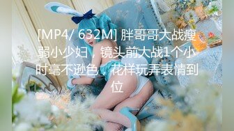 [MP4/ 632M] 胖哥哥大战瘦弱小少妇，镜头前大战1个小时毫不逊色，花样玩弄表情到位