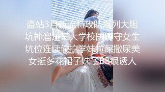 盗站3月新流特攻队系列大胆坑神溜进某大学校园蹲守女生坑位连续偸拍学妹拉屎撒尿美女挺多花裙子妹子BB很诱人