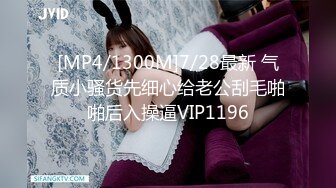 [MP4/1300M]7/28最新 气质小骚货先细心给老公刮毛啪啪后入操逼VIP1196