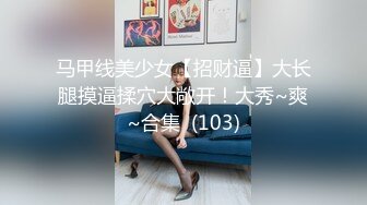 马甲线美少女【招财逼】大长腿摸逼揉穴大敞开！大秀~爽~合集  (103)