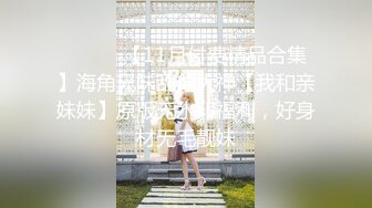 ⚫️⚫️【11月付费精品合集】海角兄妹乱伦大神【我和亲妹妹】原版无水印福利，好身材无毛靓妹