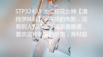 STP32433 大二校花女神【清纯学妹啦】下午场的电影，没有别人包场了，逼里塞跳蛋，喜欢这种刺激的感觉，身材超棒