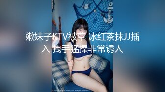 嫩妹子KTV被草 冰红茶抹JJ插入 拽手猛操非常诱人