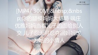 [MP4/ 300M]&nbsp;&nbsp;你的腿模妈妈大结局 端庄优雅妈妈当着儿子的面给别人交 儿子忍无可忍夺回妈妈成为她的小情人