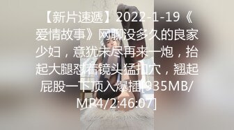 【新片速遞】2022-1-19《爱情故事》网聊没多久的良家少妇，意犹未尽再来一炮，抬起大腿怼着镜头猛扣穴，翘起屁股一下顶入爆插[935MB/MP4/2:46:07]