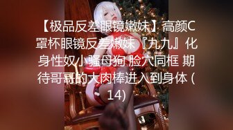 【极品反差眼镜嫩妹】高颜C罩杯眼镜反差嫩妹『九九』化身性奴小骚母狗 脸穴同框 期待哥哥的大肉棒进入到身体 (14)