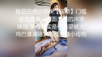 极品白虎小学妹【瑶奈】门槛 金主合集，表面清纯的JK学妹放 学后其实是个渴望被大鸡巴灌满骚穴的反差婊小母狗 (1)