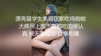 漂亮留学生美眉在家吃鸡啪啪 大痒吊上嘴下嘴都吃的很认真 被无套猛怼 口爆吃精