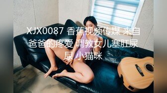 XJX0087 香蕉视频传媒 来自爸爸的疼爱 调教女儿塞肛尿尿 小猫咪