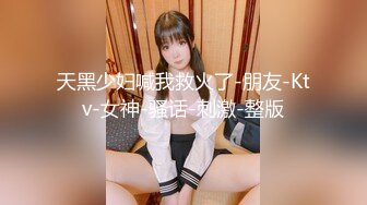 天黑少妇喊我救火了-朋友-Ktv-女神-骚话-刺激-整版