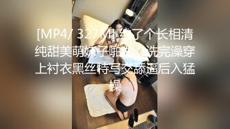 [MP4/ 327M] 约了个长相清纯甜美萌妹子啪啪，洗完澡穿上衬衣黑丝特写交舔逼后入猛操