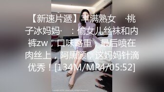 【新速片遞】丰满熟女 ♈·桃子冰妈妈·♈：偷女儿丝袜和内裤zw，口味略重，最后喷在肉丝上，阿黑颜，这妈妈针滴优秀！[134M/MP4/05:52]