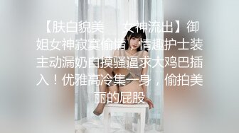 【肤白貌美❤️女神流出】御姐女神寂寞偷情，情趣护士装主动漏奶自摸骚逼求大鸡巴插入！优雅高冷集一身，偷拍美丽的屁股