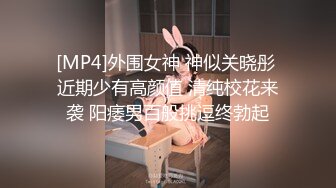 [MP4]外围女神 神似关晓彤 近期少有高颜值 清纯校花来袭 阳痿男百般挑逗终勃起