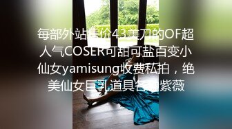 每部外站售价43美刀的OF超人气COSER可甜可盐百变小仙女yamisung收费私拍，绝美仙女巨乳道具各种紫薇