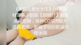 《极品反差女大生》04年身材苗条小姐姐【胡椒仔】露脸高价定制，各种COSER粗大道具紫薇，新娘子妆扮脸逼同框坐插