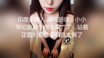 印度小美人 清纯颜值，小小年纪就被中年大叔艹了，站着正面对着艹逼简直太爽了