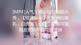 [MP4]人气主播小仙女啪啪大秀，【校花朵朵】超粉嫩的美乳，白虎馒头小穴，软萌可爱男友把持不住花式暴操