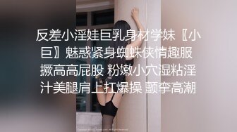 反差小淫娃巨乳身材学妹〖小巨〗魅惑紧身蜘蛛侠情趣服 撅高高屁股 粉嫩小穴湿粘淫汁美腿肩上扛爆操 颤挛高潮