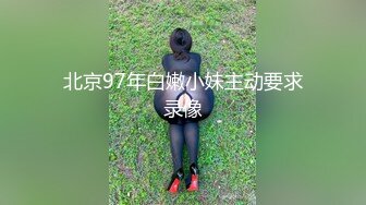 北京97年白嫩小妹主动要求录像