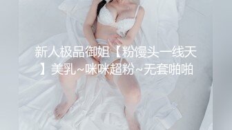 新人极品御姐【粉馒头一线天】美乳~咪咪超粉~无套啪啪