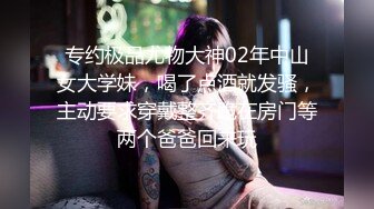 专约极品尤物大神02年中山女大学妹，喝了点酒就发骚，主动要求穿戴整齐跪在房门等两个爸爸回来玩