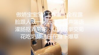 傲娇宝宝SM工作室，全程露脸跟人妖一起玩耍，淫声荡语灌肠抠弄菊花，让人妖拳交菊花吃奶舔逼压在身下爆草