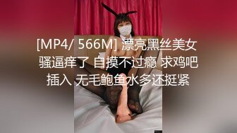 [MP4/ 566M] 漂亮黑丝美女 骚逼痒了 自摸不过瘾 求鸡吧插入 无毛鲍鱼水多还挺紧