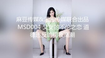 麻豆传媒&涩污传媒联合出品 MSD004 父女的不伦之恋 道德违反的初夜高潮