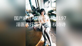 国产麻豆AV MD MD0197 淫医诱奸求子少妇 程诗诗