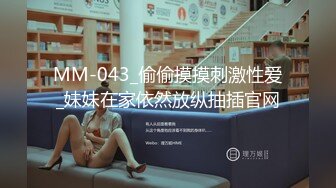 MM-043_偷偷摸摸刺激性爱_妹妹在家依然放纵抽插官网