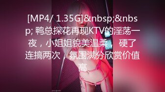 [MP4/ 1.35G]&nbsp;&nbsp; 鸭总探花再现KTV的淫荡一夜，小姐姐貌美温柔， 硬了连搞两次，氛围满分欣赏价值高