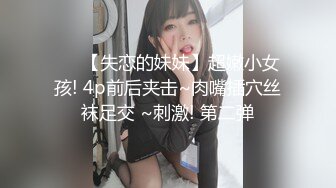 ❤️【失恋的妹妹】超嫩小女孩! 4p前后夹击~肉嘴插穴丝袜足交 ~刺激! 第二弹