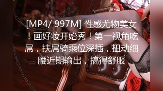 [MP4/ 997M] 性感尤物美女！画好妆开始秀！第一视角吃屌，扶屌骑乘位深插，扭动细腰近期输出，搞得舒服