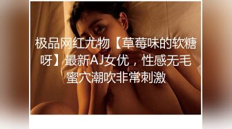 极品网红尤物【草莓味的软糖呀】最新AJ女优，性感无毛蜜穴潮吹非常刺激