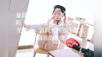 童颜巨乳--百年一遇--极品萝莉，迷人的五官、白虎穴一样的清纯，道具大秀 脸上散发出骚骚的表情！