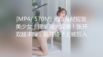 [MP4/ 570M] 无敌身材短发美少女！腰细胸大完美！张开双腿求操，跪在椅子上被后入