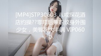 [MP4]STP30603 八戒探花酒店约操??零零后兼职纹身外围少女，美臀胸大丰满 VIP0600