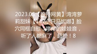 2023.05【推特网黄】湾湾萝莉甜妹【142小只马妮娜】脸穴同框自慰，嗲嗲的娃娃音，听了人都麻了，超赞！8