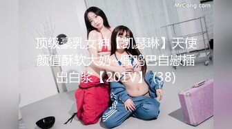 顶级豪乳女神【凯瑟琳】天使颜值酥软大奶~假鸡巴自慰插出白浆【201V】 (38)