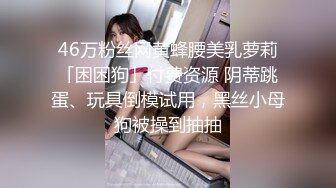 46万粉丝网黄蜂腰美乳萝莉「困困狗」付费资源 阴蒂跳蛋、玩具倒模试用，黑丝小母狗被操到抽抽