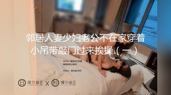 邻居人妻少妇老公不在家穿着小吊带敲门过来挨操（一）