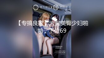 【专搞良家】大胸美臀少妇啪啪，下位69