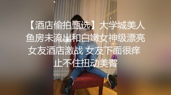 【酒店偷拍甄选】大学城美人鱼房未流出和白嫩女神级漂亮女友酒店激战 女友下面很痒 止不住扭动美臀