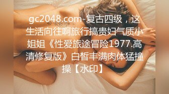 gc2048.com-复古四级，这生活向往啊旅行搞贵妇气质小姐姐《性爱旅途冒险1977.高清修复版》白皙丰满肉体猛撞操【水印】