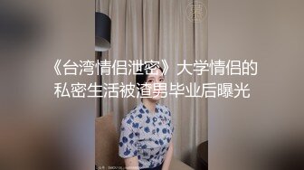 《台湾情侣泄密》大学情侣的私密生活被渣男毕业后曝光