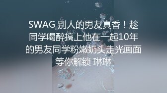 SWAG 别人的男友真香！趁同学喝醉搞上他在一起10年的男友同学粉嫩奶头走光画面等你解锁 琳琳